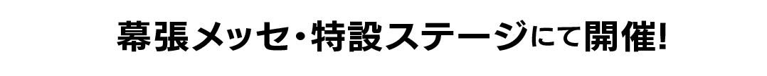 幕張メッセ・特設ステージにて開催！